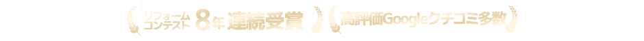 リフォームコンテスト8年連続受賞　Googleクチコミ多数