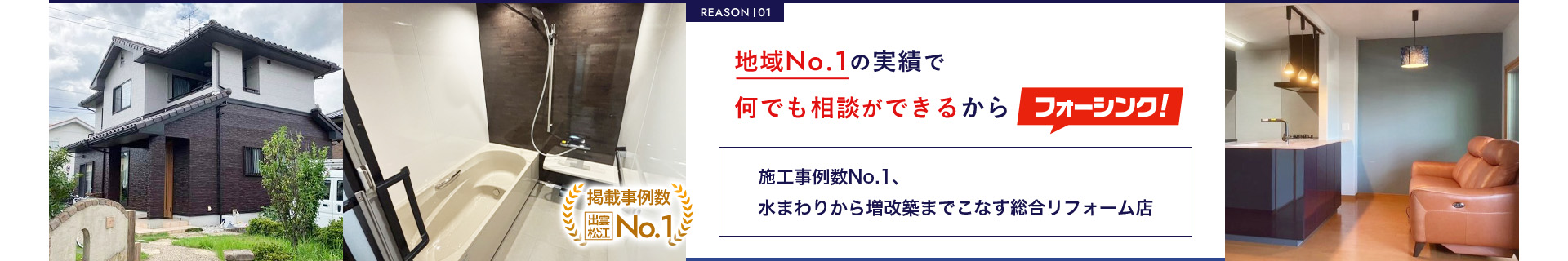 REASON  01地域No.1の実績で何でも相談ができるからフォーシンク施工事例数No.1、水まわりから増改築までこなす総合リフォーム店